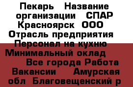 Пекарь › Название организации ­ СПАР-Красноярск, ООО › Отрасль предприятия ­ Персонал на кухню › Минимальный оклад ­ 18 000 - Все города Работа » Вакансии   . Амурская обл.,Благовещенский р-н